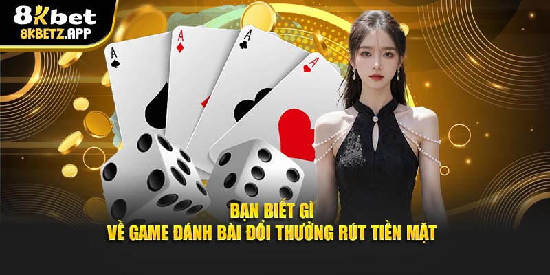 Bạn biết gì về game đánh bài đổi thưởng rút tiền mặt