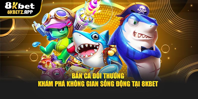 Bắn Cá Đổi Thưởng - Khám Phá Không Gian Sống Động Tại 8KBET