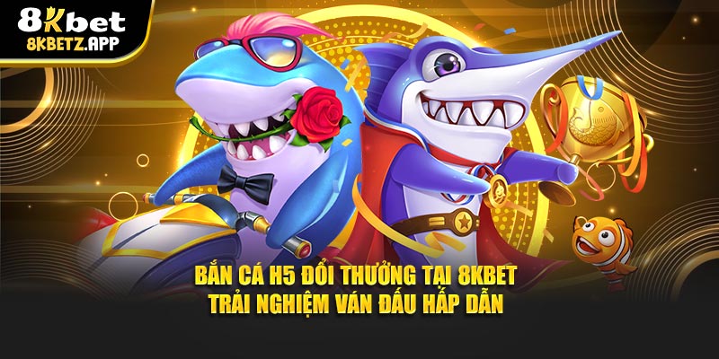 Bắn Cá H5 Đổi Thưởng Tại 8KBET - Trải Nghiệm Ván Đấu Hấp Dẫn