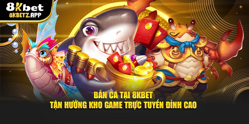 Bắn Cá Tại 8KBET - Tận Hưởng Kho Game Trực Tuyến Đỉnh Cao