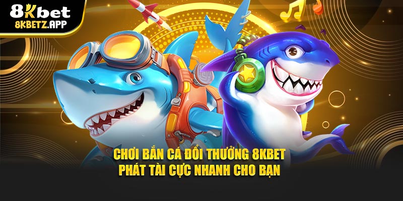 Chơi Bắn Cá Đổi Thưởng 8kbet Phát Tài Cực Nhanh Cho Bạn