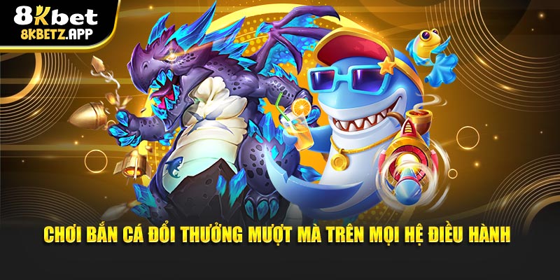 Chơi bắn cá đổi thưởng mượt mà trên mọi hệ điều hành