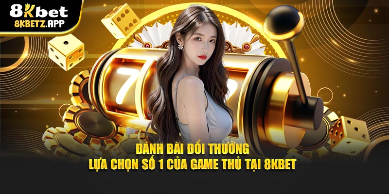 Đánh Bài Đổi Thưởng – Lựa Chọn Số 1 Của Game Thủ Tại 8KBET