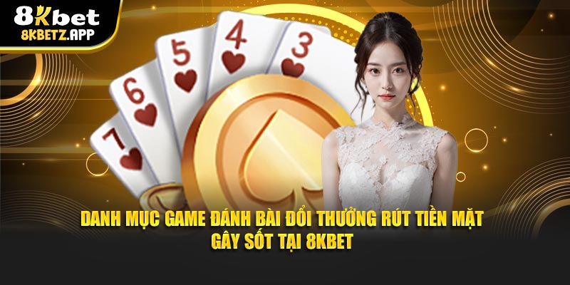 Danh mục game đánh bài đổi thưởng rút tiền mặt gây sốt tại 8kbet
