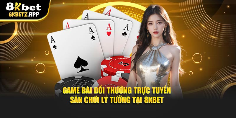 Game Bài Đổi Thưởng Trực Tuyến – Sân Chơi Lý Tưởng Tại 8kbet