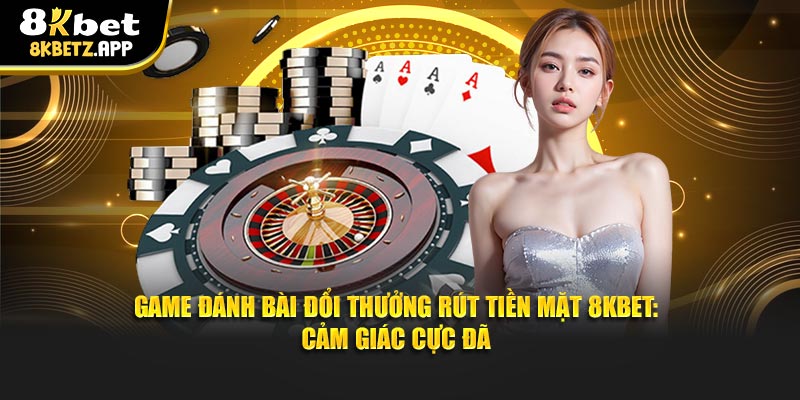 Game Đánh Bài Đổi Thưởng Rút Tiền Mặt 8kbet: Cảm Giác Cực Đã
