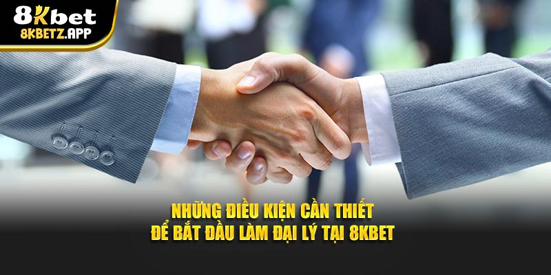 Những điều kiện cần thiết để bắt đầu làm đại lý tại 8KBET