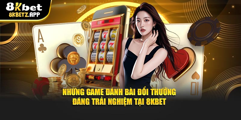 Những game đánh bài đổi thưởng đáng trải nghiệm tại 8kbet