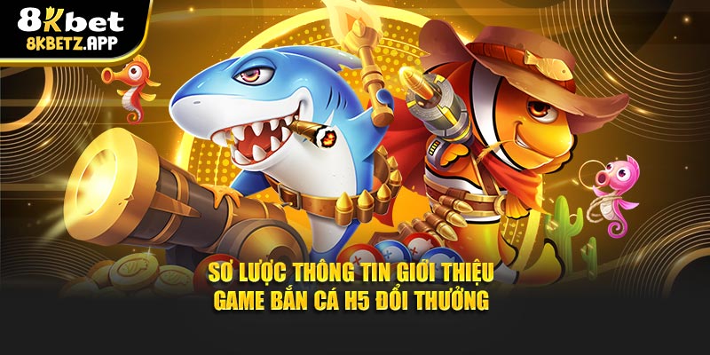 Sơ lược thông tin giới thiệu game bắn cá H5 đổi thưởng