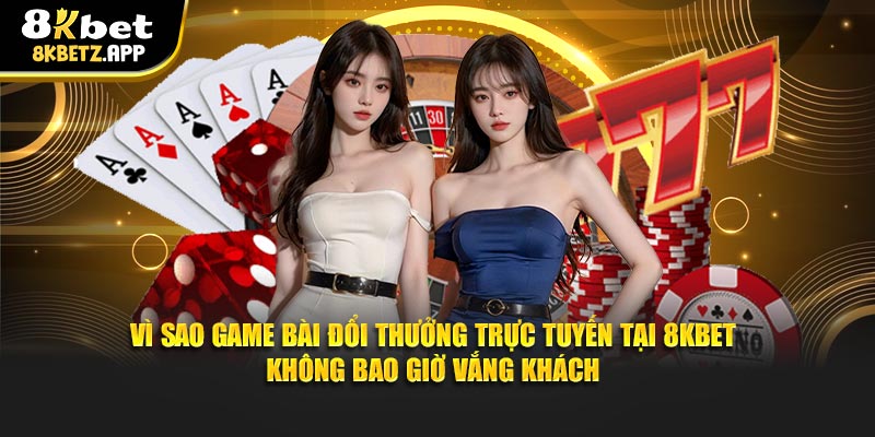 Vì sao game bài đổi thưởng trực tuyến tại 8kbet không bao giờ vắng khách